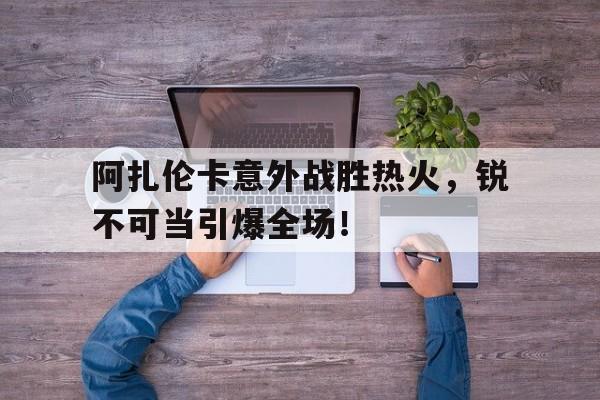 9九游官网入口 -包含阿扎伦卡意外战胜热火，锐不可当引爆全场！的词条