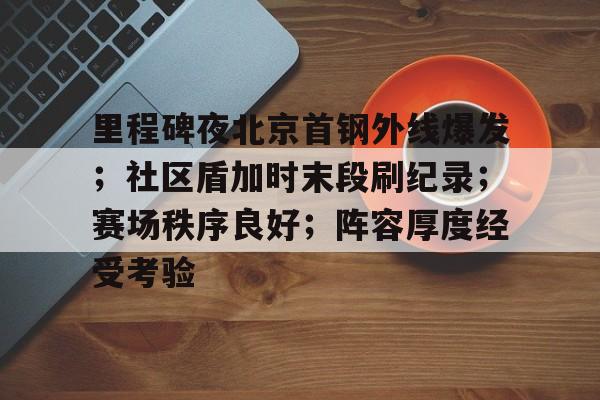 关于里程碑夜北京首钢外线爆发；社区盾加时末段刷纪录；赛场秩序良好；阵容厚度经受考验的信息